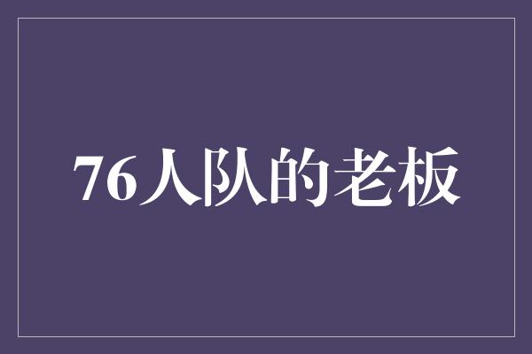 策划！策划精准，管理智慧 76人队的老板魅力无限