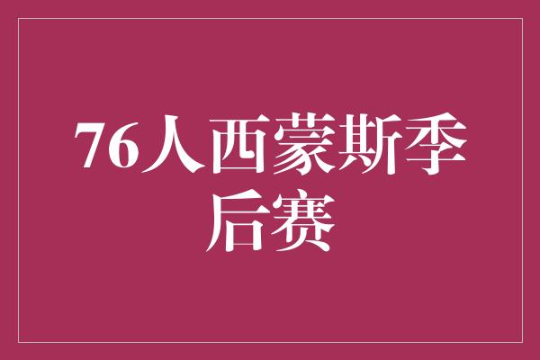 潜力！76人西蒙斯带领球队征战季后赛，展现出无限潜力