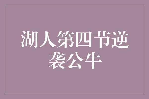 公牛队！湖人第四节逆袭公牛，勇往直前迎战胜利！