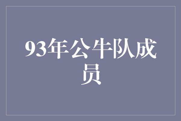 公牛队！回顾经典时刻，探索93年公牛队的传奇成员