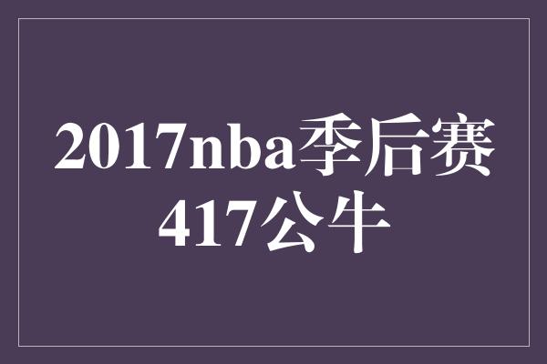 公牛队！坚守信念，417公牛在2017 NBA季后赛中的壮举