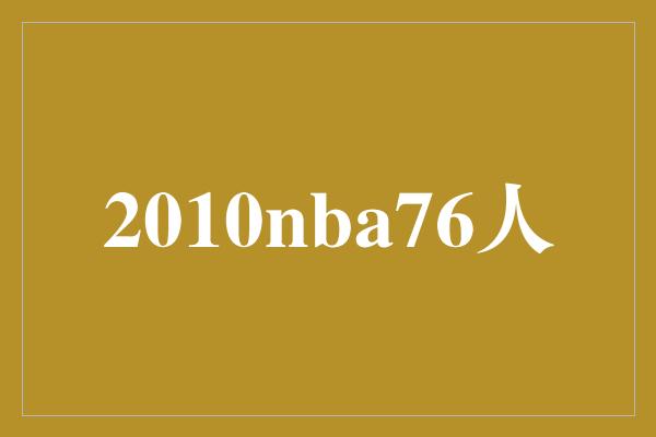 公牛队！重返巅峰！回顾2010年NBA季后赛中的费城76人