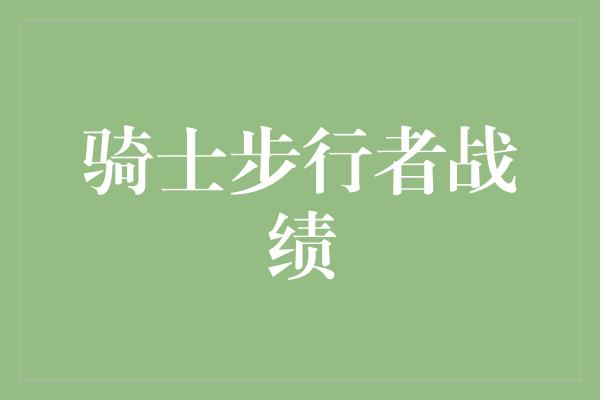 观众！骑士步行者战绩 英雄的对决，荣耀的角逐