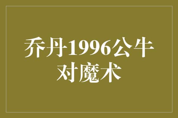 乔丹1996公牛对魔术