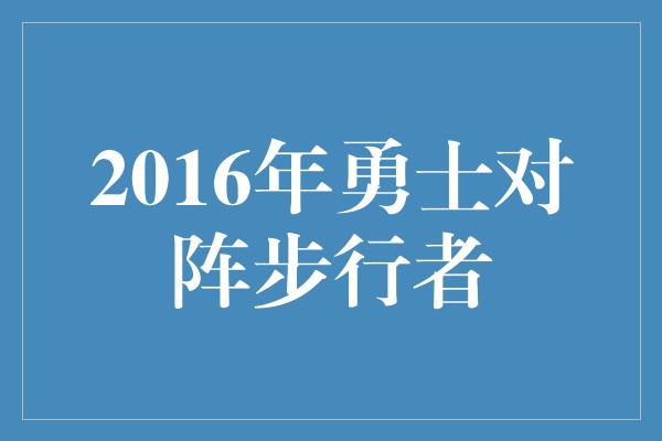 超越自我！2016年勇士对阵步行者 超越极限的较量