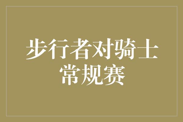 默契！激烈对决！步行者对骑士常规赛的背后故事