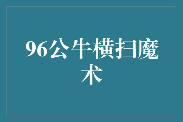 公牛队！96公牛横扫魔术，再次展现传奇风采