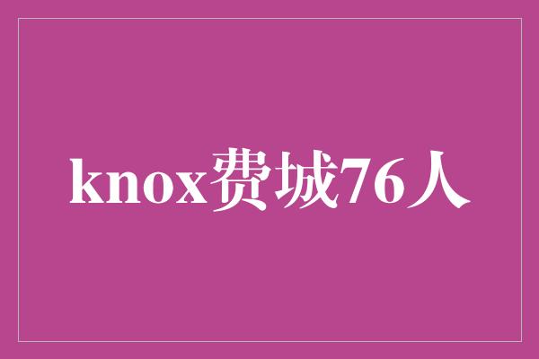 费城！重返辉煌！Knox费城76人为冠军而战