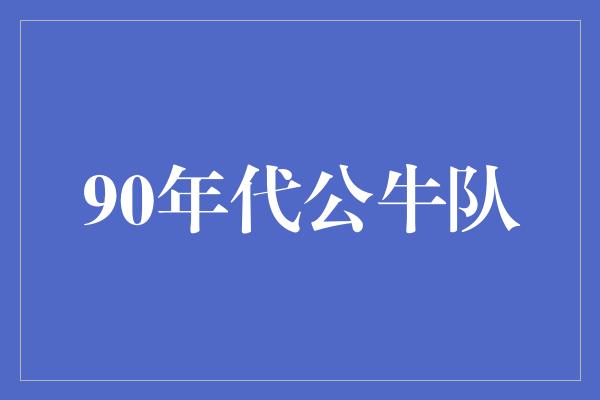 公牛队！重温辉煌岁月，探寻90年代公牛队的传奇